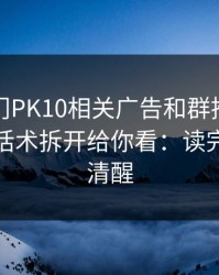 关于澳门PK10相关广告和群推广，我把常见话术拆开给你看：读完你会更清醒