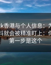 关于99tk香港与个人信息：为什么你一填资料就会被精准盯上：你能做的第一步是这个