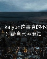 气笑了，kaiyun这事真的不能图快，别给自己添麻烦
