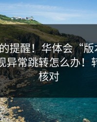 给新手的提醒！华体会“版本过旧”提示出现异常跳转怎么办！转发前先核对
