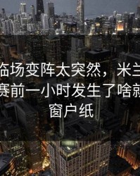 超级杯临场变阵太突然，米兰到底在防谁，赛前一小时发生了啥就差一层窗户纸