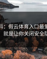 爆个小料：假云体育入口最爱用的伎俩，就是让你关闭安全防护