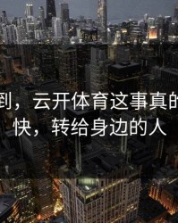 真没想到，云开体育这事真的不能图快，转给身边的人