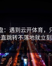 实测复盘：遇到云开体育，只要出现一直跳转不落地就立刻停
