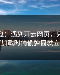 实测复盘：遇到开云网页，只要出现页面加载时偷偷弹窗就立刻停
