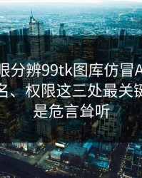 教你一眼分辨99tk图库仿冒APP：证书、签名、权限这三处最关键：这不是危言耸听