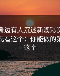 如果你身边有人沉迷新澳彩资料，先别骂，先看这个：你能做的第一步是这个