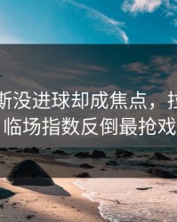 维尼修斯没进球却成焦点，拉齐奥的临场指数反倒最抢戏