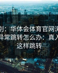 入口辨别：华体会体育官网浏览器跳转出现异常跳转怎么办：真入口不会这样跳转