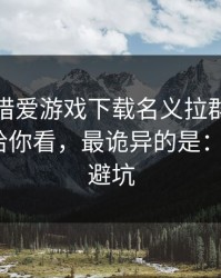 有人假借爱游戏下载名义拉群，我把话术拆给你看，最诡异的是：3个快速避坑