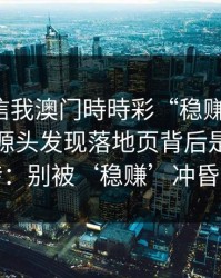 有人私信我澳门時時彩“稳赚”链接，我追到源头发现落地页背后是多个跳转：别被‘稳赚’冲昏头