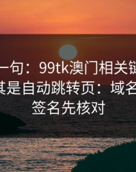 真心劝一句：99tk澳门相关链接别乱点，尤其是自动跳转页：域名、证书、签名先核对