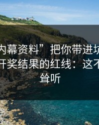 别让“内幕资料”把你带进坑里：谈谈澳门开奖结果的红线：这不是危言耸听