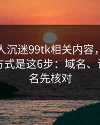 如果家人沉迷99tk相关内容，最有效的沟通方式是这6步：域名、证书、签名先核对
