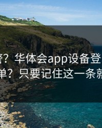 踩坑预警？华体会app设备登录记录自检清单？只要记住这一条就够了