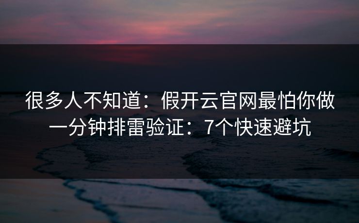 很多人不知道：假开云官网最怕你做一分钟排雷验证：7个快速避坑