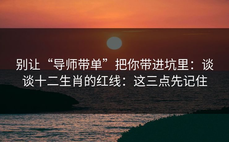 别让“导师带单”把你带进坑里：谈谈十二生肖的红线：这三点先记住