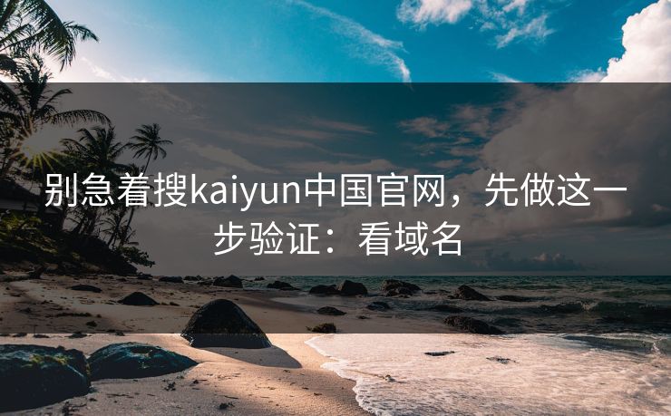 别急着搜kaiyun中国官网,先做这一步验证:看域名 别急着搜kaiyun中国官网,先做这一步验证:看域名