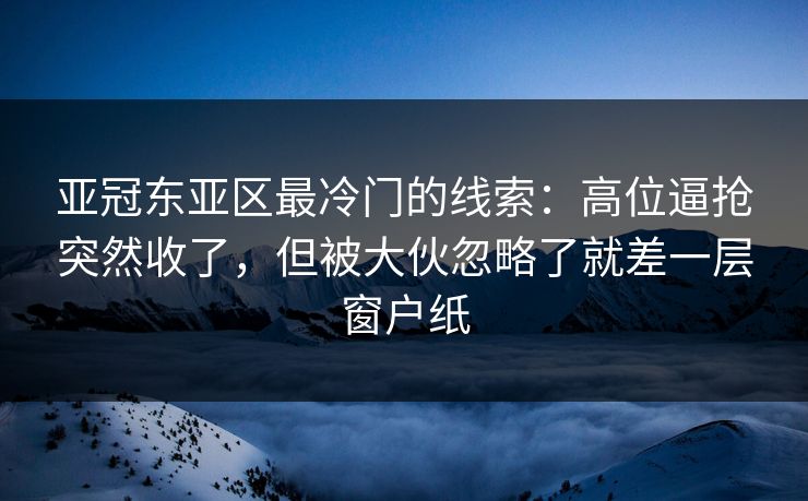亚冠东亚区最冷门的线索：高位逼抢突然收了，但被大伙忽略了就差一层窗户纸