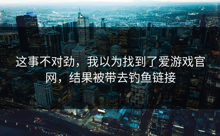 这事不对劲，我以为找到了爱游戏官网，结果被带去钓鱼链接