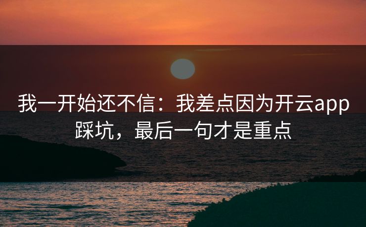 我一开始还不信：我差点因为开云app踩坑，最后一句才是重点