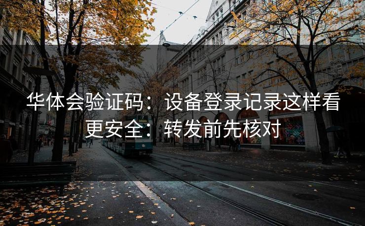 华体会验证码：设备登录记录这样看更安全：转发前先核对