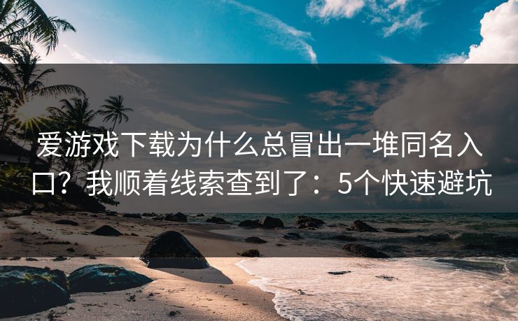 爱游戏下载为什么总冒出一堆同名入口？我顺着线索查到了：5个快速避坑