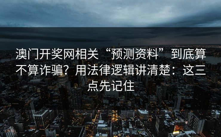 澳门开奖网相关“预测资料”到底算不算诈骗？用法律逻辑讲清楚：这三点先记住