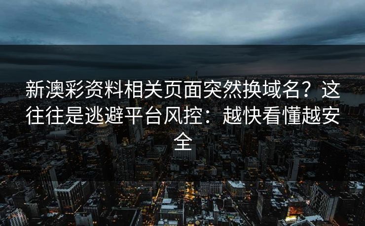 新澳彩资料相关页面突然换域名？这往往是逃避平台风控：越快看懂越安全