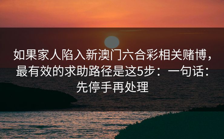 如果家人陷入新澳门六合彩相关赌博，最有效的求助路径是这5步：一句话：先停手再处理