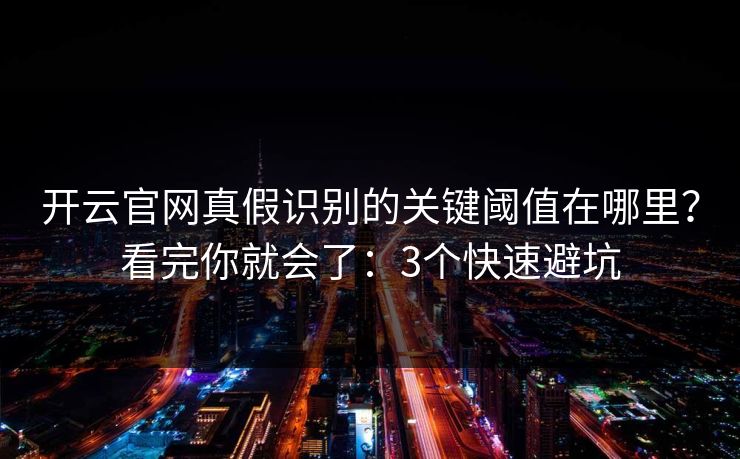 开云官网真假识别的关键阈值在哪里？看完你就会了：3个快速避坑