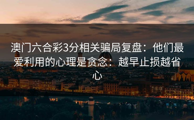 澳门六合彩3分相关骗局复盘：他们最爱利用的心理是贪念：越早止损越省心