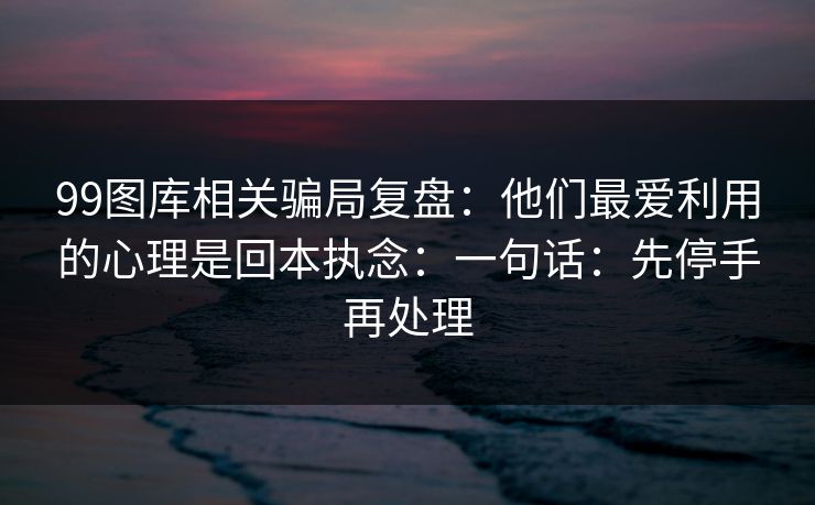 99图库相关骗局复盘：他们最爱利用的心理是回本执念：一句话：先停手再处理