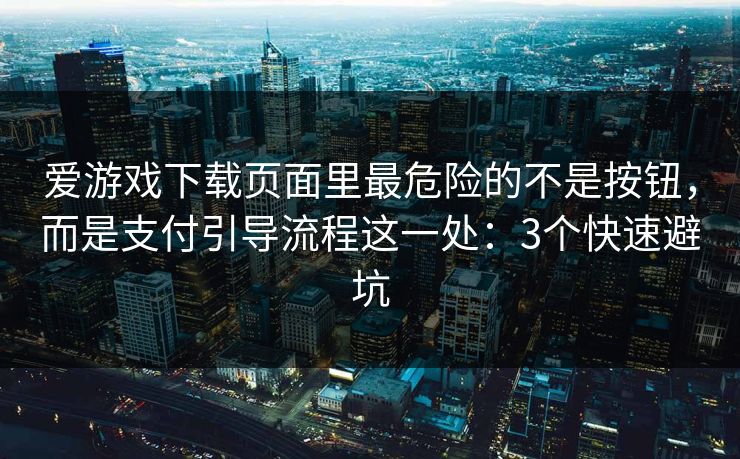 爱游戏下载页面里最危险的不是按钮，而是支付引导流程这一处：3个快速避坑