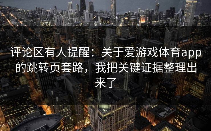 评论区有人提醒：关于爱游戏体育app的跳转页套路，我把关键证据整理出来了