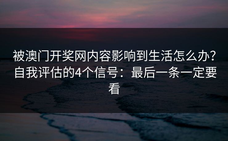 被澳门开奖网内容影响到生活怎么办？自我评估的4个信号：最后一条一定要看