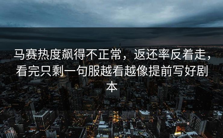马赛热度飙得不正常，返还率反着走，看完只剩一句服越看越像提前写好剧本
