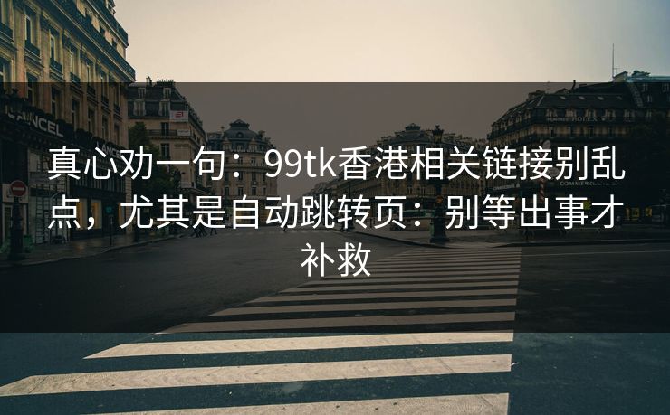 真心劝一句：99tk香港相关链接别乱点，尤其是自动跳转页：别等出事才补救