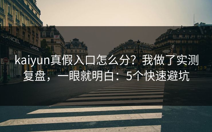 kaiyun真假入口怎么分？我做了实测复盘，一眼就明白：5个快速避坑