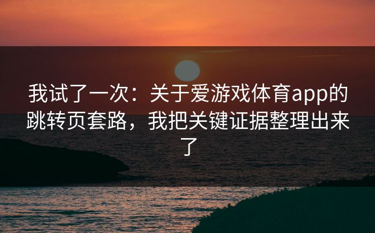 我试了一次：关于爱游戏体育app的跳转页套路，我把关键证据整理出来了