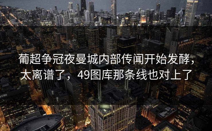 葡超争冠夜曼城内部传闻开始发酵，太离谱了，49图库那条线也对上了