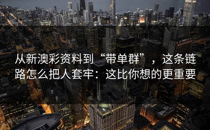 从新澳彩资料到“带单群”，这条链路怎么把人套牢：这比你想的更重要