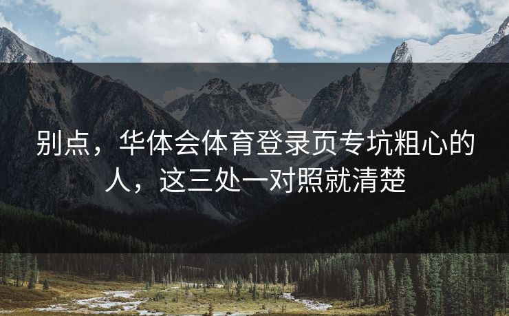 别点，华体会体育登录页专坑粗心的人，这三处一对照就清楚