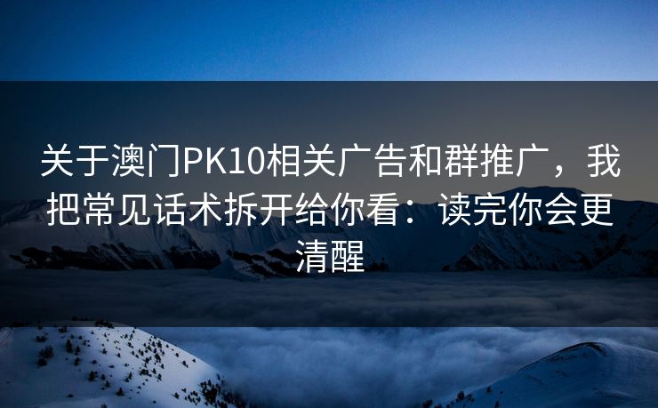 关于澳门PK10相关广告和群推广，我把常见话术拆开给你看：读完你会更清醒