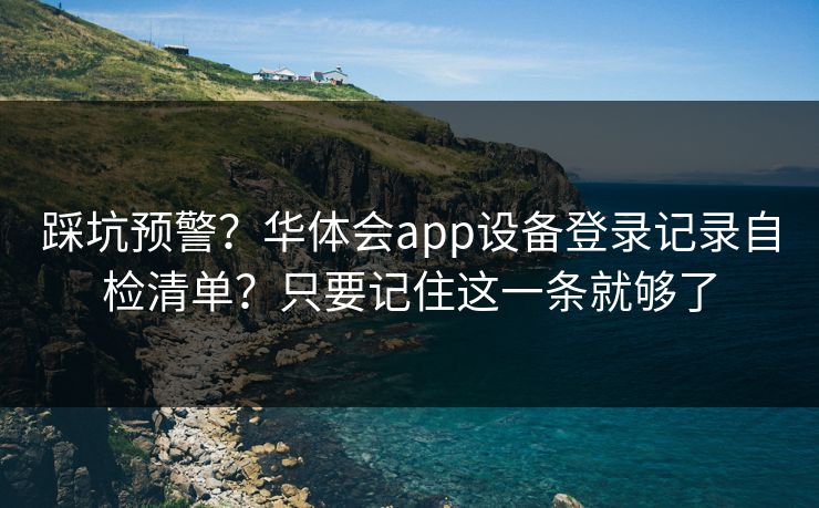 踩坑预警？华体会app设备登录记录自检清单？只要记住这一条就够了