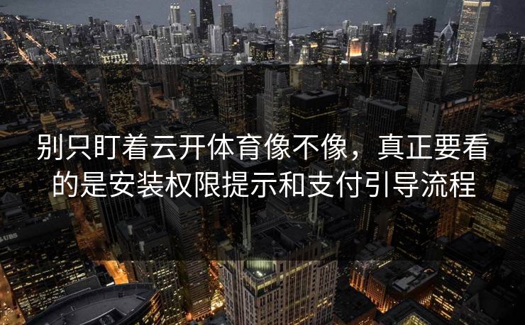 别只盯着云开体育像不像，真正要看的是安装权限提示和支付引导流程
