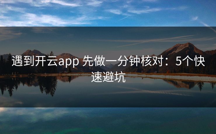 遇到开云app 先做一分钟核对：5个快速避坑