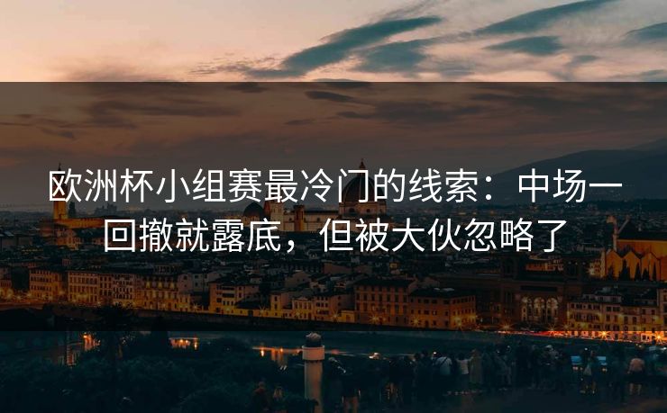 欧洲杯小组赛最冷门的线索：中场一回撤就露底，但被大伙忽略了