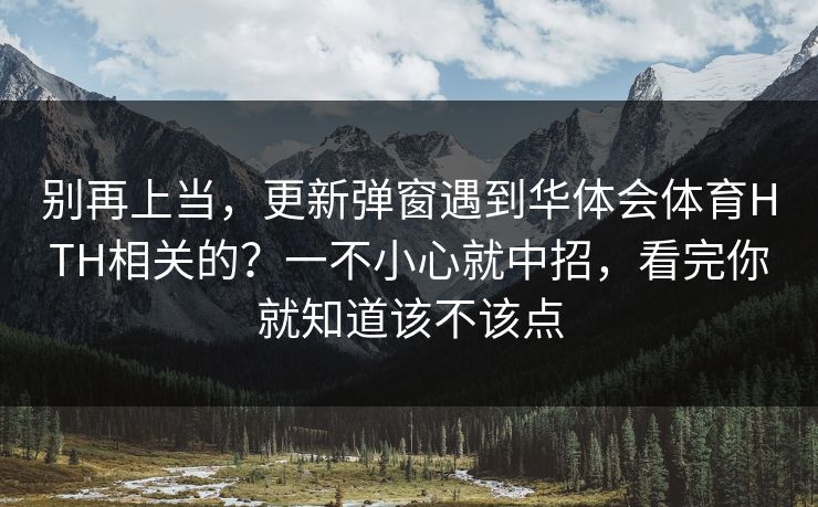 别再上当，更新弹窗遇到华体会体育HTH相关的？一不小心就中招，看完你就知道该不该点