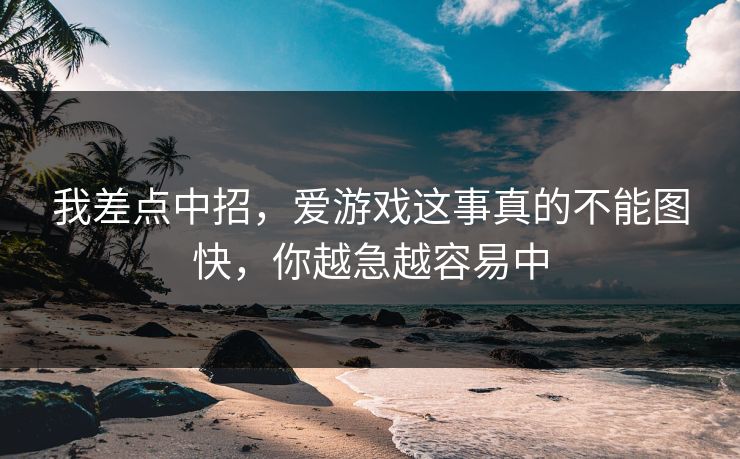 我差点中招，爱游戏这事真的不能图快，你越急越容易中